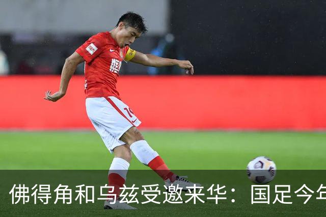 佛得角和乌兹受邀来华：国足今年至少与3支世界杯球队交锋！