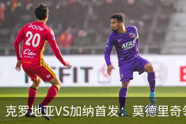 克罗地亚VS加纳首发：莫德里奇领军 佩里西奇科瓦契奇