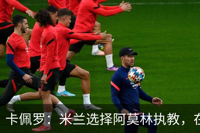 卡佩罗：米兰选择阿莫林执教，在我看来完全像是听天由命、碰运气