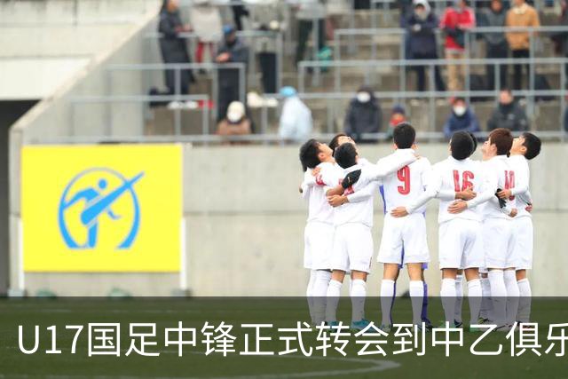 U17国足中锋正式转会到中乙俱乐部！德转第一时间确认，引发热议